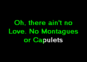 Oh, there ain't no

Love. No Montagues
or Capulets