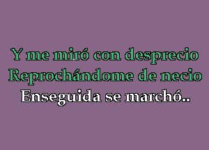 Y me mirf) con desprecio
Reproch'cindome de necio
Enseguida se marchf)