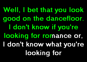 Well, I bet that you look
good on the dancefloor.
I don't know if you're
looking for romance or,
I don't know what you're
looking for