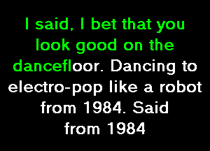 I said, I bet that you
look good on the
dancefloor. Dancing to

electro-pop like a robot
from 1984. Said
from 1984