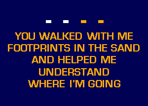 YOU WALKED WITH ME
FUDTPRINTS IN THE SAND
AND HELPED ME
UNDERSTAND
WHERE I'M GOING