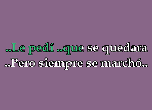 ..Le pedi ..que se quedara
Pero siempre se marchf)