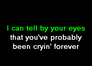 I can tell by your eyes

that you've probably
been cryin' forever