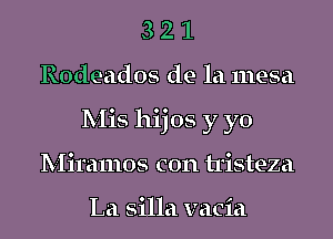 3 2 1
Rodeados de la mesa
Mis hijos y yo
Miramos con tristeza

La silla vacia