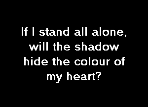 If I stand all alone,
will the shadow

hide the colour of
my heart?