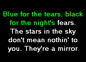 Blue for the tears, black
for the night's fears.
The stars in the sky
don't mean nothin' to
you. They're a mirror
