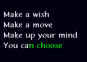 Make a wish
Make a move

Make up your mind
You can choose