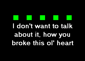 El III E El El
I don't want to talk

about it. how you
broke this ol' heart