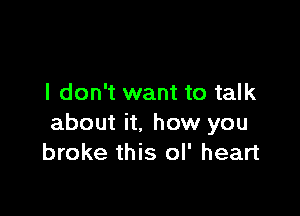 I don't want to talk

about it. how you
broke this ol' heart