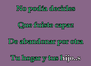 N0 podia decirles
Que fuiste capaz
De abandonar por otra

Tu 110 gar y tus hijo..s