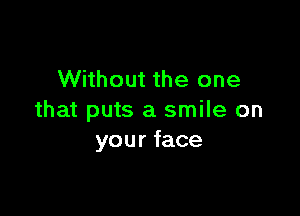 Without the one

that puts a smile on
your face