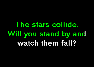 The stars collide.

Will you stand by and
watch them fall?