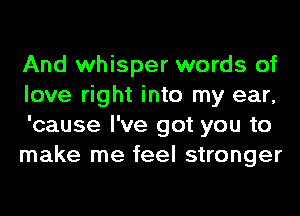 And whisper words of
love right into my ear,
'cause I've got you to

make me feel stronger