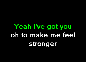 Yeah I've got you

oh to make me feel
stronger