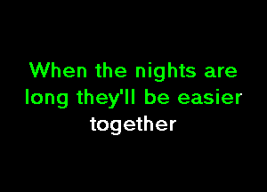 When the nights are

long they'll be easier
together