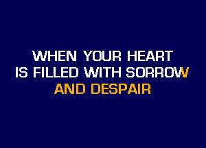 WHEN YOUR HEART
IS FILLED WITH BORROW
AND DESPAIR