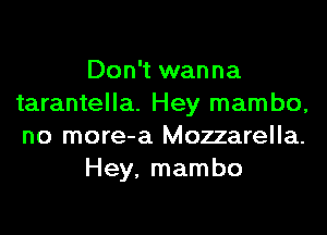 Don't wanna
tarantella. Hey mambo,

no more-a Mozzarella.
Hey. mambo