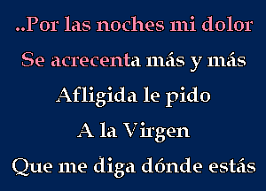 ..P0r las noches 111i dolor
Se acrecenta mas y mas
Afligida le pido
A la V irgen

Que me diga dfmde esteis