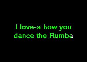 I love-a how you

dance the Rumba