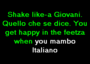 Shake like-a Giovani.
Quello che se dice. You
get happy in the feetza
when you mambo
Hahano
