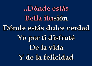 ..D6nde esteis
Bella ilusifm
Dfmde esteis dulce verdad
Y0 por ti disfruttE-
De la Vida
Y de la felicidad