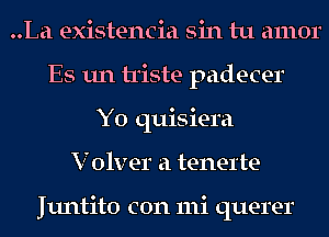 ..La existencia sin tu amor
ES 1111 triste padecer
Y0 quisiera
V olver a tenerte

Juntito con mi querer