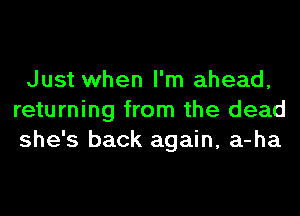 Just when I'm ahead,
returning from the dead
she's back again, a-ha