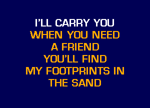I'LL CARRY YOU
WHEN YOU NEED
A FRIEND
YOU'LL FIND
MY FDDTPRINTS IN
THE SAND

g