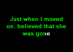 Just when I moved

on, believed that she
was gone