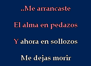 ..Me an'ancaste
El alma en pedazos
Y ahora en sollozos

Me dejas morir