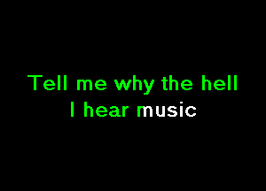 Tell me why the hell

I hear music