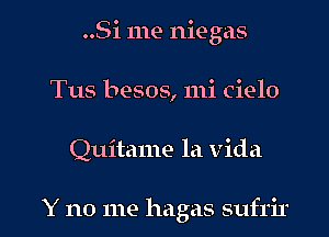 ..Si me niegas
Tus besos, mi Cielo

Quitame la Vida

Y no me hagas sufrir l