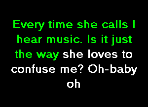 Every time she calls I
hear music. Is it just
the way she loves to

confuse me? Oh-baby
oh