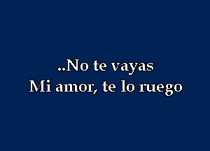 ..No te vayas

Mi amor, te lo ruego