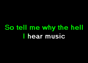 So tell me why the hell

I hear music