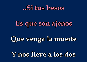 ..Si tus besos

Es que son ajenos

Que venga 'a muerte

Y nos lleve a los dos