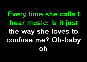 Every time she calls I
hear music. Is it just
the way she loves to

confuse me? Oh-baby
oh