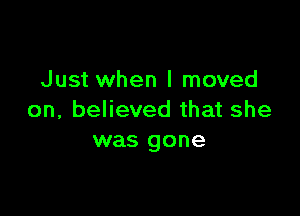 Just when I moved

on, believed that she
was gone