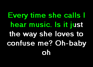 Every time she calls I
hear music. Is it just
the way she loves to

confuse me? Oh-baby
oh