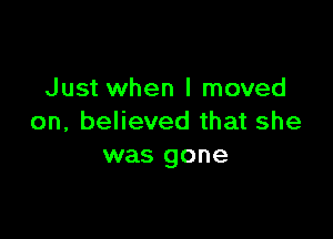 Just when I moved

on, believed that she
was gone