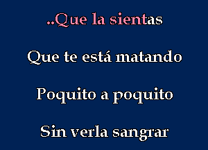 ..QL1e la sientas
Que te estei matando

Poquito a poquito

Sin verla sangrar l