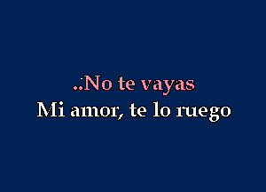 No te vayas

Mi amor, te lo ruego