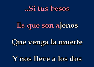 ..Si tus besos
Es que son ajenos

Que venga la muerte

Y nos lleve a los dos l