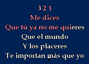 3 2 1
Me dices
Que til ya no me quieres
Que el mundo
Y 105 placeres
Te i111p01'tan mas que yo