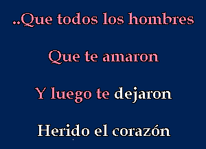 ..Que todos los hombres
Que te amaron
Y luego te dej aron

Herido e1 corazfm