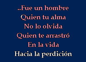 ..Fue 1m hombre
Quien tu alma
N0 10 olvida
Quien te arrasmi
En la Vida
Hacia la perdicidn