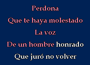 Perdona
Que te haya molestado
La v02
De un hombre honrado

Que jurf) n0 volver