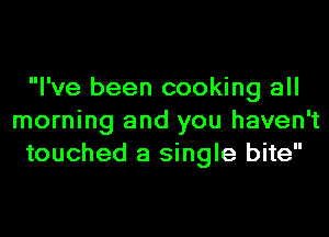 I've been cooking all
morning and you haven't
touched a single bite