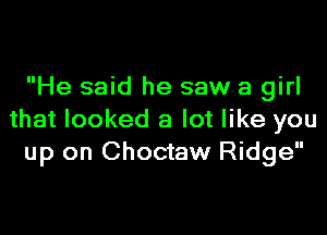 He said he saw a girl
that looked a lot like you
up on Choctaw Ridge