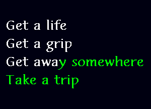 Get a life
Get a grip

Get away somewhere
Take a trip